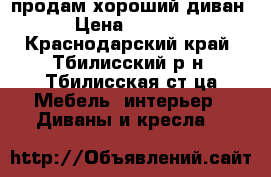 продам хороший диван › Цена ­ 4 000 - Краснодарский край, Тбилисский р-н, Тбилисская ст-ца Мебель, интерьер » Диваны и кресла   